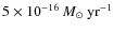 $5\times10^{-16}\ensuremath{~\mbox{\it M}_{\odot}~{\rm yr}^{-1}} $