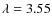 $\lambda =3.55$