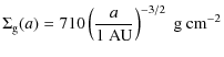 $\displaystyle \Sigma_{\rm g}(a) = 710 \left(\frac{a}{1~{\rm AU}} \right)^{-3/2}~{\rm g~cm}^{-2}$