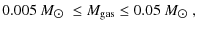 $\displaystyle 0.005~M_{\hbox{$\odot$ }}\leq M_{\rm gas} \leq 0.05~M_{\hbox{$\odot$ }},$