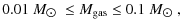 $\displaystyle 0.01~M_{\hbox{$\odot$ }}\leq M_{\rm gas} \leq 0.1~M_{\hbox{$\odot$ }},$