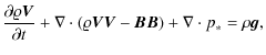 $\displaystyle {\partial \varrho \vec{ V}\over\partial t}+
\nabla \cdot (\varrho\vec{ V}\vec{ V}-\vec{ B}\vec{ B}) + \nabla \cdot p_* = \rho \vec{ g} ,$