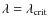 $\lambda = \lambda_{{\rm crit}}$