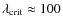 $\lambda_{{\rm crit}} \approx 100$