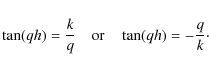 \begin{displaymath}\tan (qh)=\frac{k}{q} \quad {\rm or} \quad \tan (qh)=-\frac{q}{k}\cdot
\end{displaymath}
