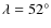 $\lambda=52^\circ$