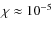 $\chi \approx 10^{-5}$