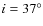 $i = 37^{\circ}$
