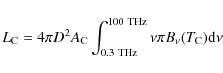 \begin{displaymath}L_{\rm C} = 4\pi D^2 A_{\rm C} \int_{0.3 \ {\rm THz}}^{100\
{\rm THz}} \nu \pi B_{\nu}(T_{\rm C}) {\rm d}\nu
\end{displaymath}