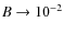 $B\to 10^{-2}$