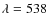 $\lambda =538$