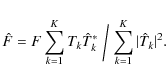 \begin{displaymath}{\hat F} = F \sum\limits_{k=1}^{K} T_k {\hat T}_k^* \biggm/
\sum\limits_{k=1}^{K}{\vert{\hat T}_k\vert^2} .
\end{displaymath}