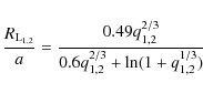 \begin{displaymath}\frac{R_{\rm L_{1,2}}}{a}=\frac{0.49q_{1,2}^{2/3}}{0.6q_{1,2}^{2/3}+\rm
ln(1+\it q_{\rm 1,2}^{\rm 1/3} )}
\end{displaymath}