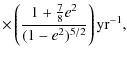 $\displaystyle \times \left(\frac{1+\frac{7}{8}e^{2}}{(1-e^{2})^{5/2}}\right)
{\rm yr^{-1}} ,$