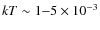 $kT \sim 1{-}5 \times 10^{-3}$