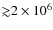 ${\gtrsim}2 \times 10^6$