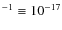$^{-1} \equiv 10^{-17}$
