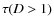 $\tau(D > 1)$