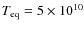 $T_{\rm eq}=5\times 10^{10}$