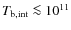 $T_{\rm b,int} \la 10^{11}$