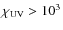 $\chi_{\rm UV} > 10^3$