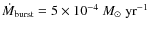 $\dot{M}_{\rm burst}= 5 \times 10^{-4}~M_\odot~\rm {yr}^{-1}$