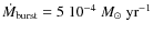 $\dot{M}_{\rm burst}= 5 ~ 10^{-4}~M_\odot~\rm {yr}^{-1}$