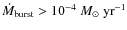 $\dot{M}_{\rm burst}> 10^{-4}~M_\odot~\rm {yr}^{-1}$