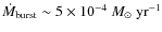 $\dot{M}_{\rm burst}\sim 5 \times 10^{-4}~M_\odot~\rm {yr}^{-1}$