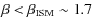 $\beta < \beta_{\rm {ISM}} \sim 1.7$
