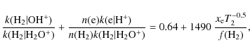 \begin{displaymath}{k({\rm H_2 \vert OH^+}) \over k ({\rm H_2 \vert H_2O^+})} + ...
...})}
=0.64 + 1490~{x_{\rm e} T_2^{-0.5} \over f({\rm H}_2)}, %
\end{displaymath}