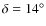 $\delta = 14^{\circ}$