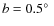 $b = 0.5\hbox{$^\circ$ }$