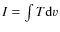 $I = \int T{\rm d}v$