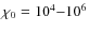 $\chi_{\rm0} = 10^4{-}10^6$