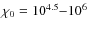 $\chi _0=10^{4.5}{-}10^6$