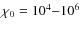 $\chi_0=10^{4}{-}10^{6}$