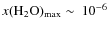 $x({\rm H_2O})_{\rm max} \sim~10^{-6}$