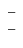 $\left. \begin{array}{c c c} - \\ - \end{array} \right. $