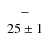 $\left. \begin{array}{c c c} - \\ 25 \pm 1 \end{array} \right. $
