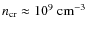 $n_{\rm cr} \approx 10^{9} ~\rm cm^{-3}$
