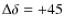 $\Delta \delta = +45$