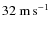 $32\ \mbox{m\thinspace s$^{-1}$ }$