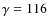 $\gamma = 116$