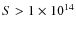 $S > 1 \times 10^{14}$