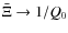 $\bar\Xi \rightarrow 1/Q_0$