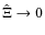 $\hat \Xi \rightarrow 0$