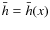 $\bar h = \bar h(x)$