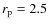 $r_{\rm p} = 2.5$