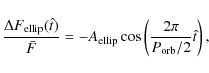 \begin{displaymath}\frac{\Delta F_{{\rm ellip}}(\hat{t})} {\bar{F}} =
-A_{\rm ellip}\cos\left(\frac{2\pi}{P_{\rm orb}/2}\hat{t}\right) ,
\end{displaymath}